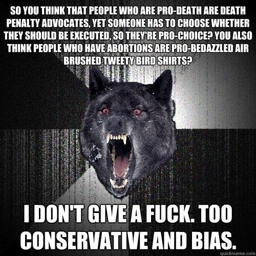 So you think that people who are pro-death are death penalty advocates, yet someone has to choose whether they should be executed, so they're pro-choice? You also think people who have abortions are pro-bedazzled air brushed tweety bird shirts? I DON'T GI  Insanity Wolf
