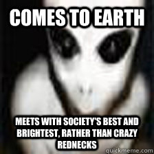 comes to earth meets with society's best and brightest, rather than crazy rednecks - comes to earth meets with society's best and brightest, rather than crazy rednecks  Good Guy Grey