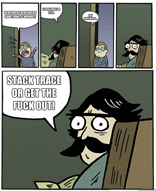 DEVELOPERS DEVELOPERS SOMETHING IS WRONG!!! Stack trace or GTFO. But developers... STACK TRACE
OR GET THE
FUCK OUT!  Stare Dad