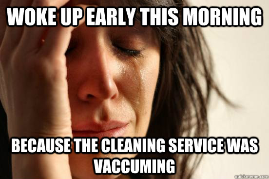 Woke up early this morning because the cleaning service was vaccuming  First World Problems