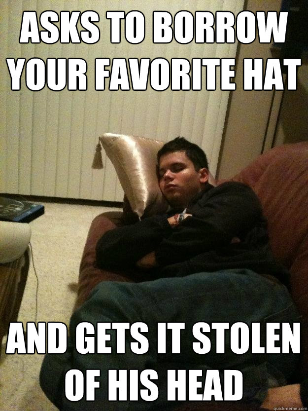 Asks to borrow your favorite hat  and gets it stolen of his head   