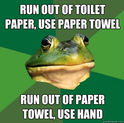 Run out of toilet paper, use paper towel run out of paper towel, use hand  Foul Bachelor Frog
