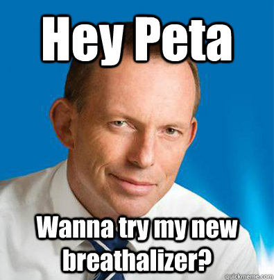 Hey Peta Wanna try my new breathalizer?  Hey Girl Tony Abbott