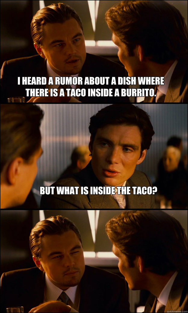 I heard a rumor about a dish where there is a taco inside a burrito. But what is inside the taco?   Inception