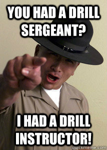 you had a drill sergeant? i had a drill instructor!  