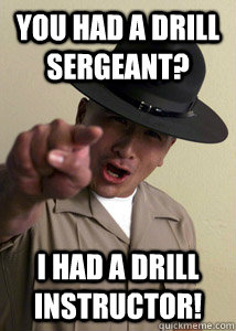 you had a drill sergeant? i had a drill instructor!  Drill Instructor