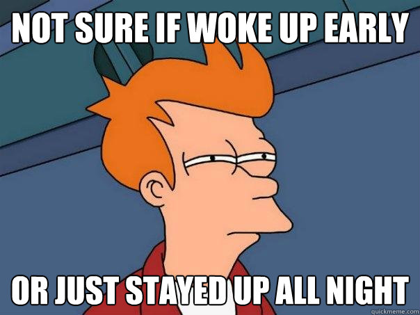 Not sure if woke up early Or just stayed up all night  Futurama Fry