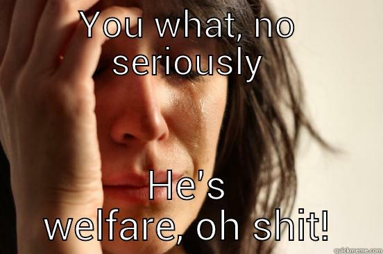 YOU WHAT, NO SERIOUSLY HE'S WELFARE, OH SHIT! First World Problems
