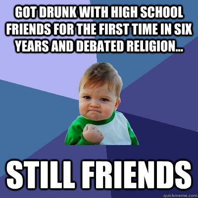 got drunk with high school friends for the first time in six years and debated religion... still friends  Success Kid