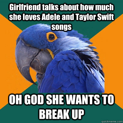 Girlfriend talks about how much she loves Adele and Taylor Swift songs OH GOD SHE WANTS TO BREAK UP  Paranoid Parrot