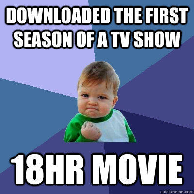 Downloaded the first season of a tv show 18hr movie  Success Kid