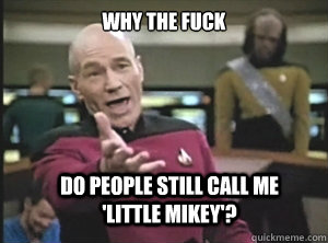 why the fuck Do People still call me              'Little Mikey'?  Annoyed Picard