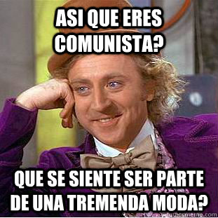 Asi que eres comunista? Que se siente ser parte de una tremenda moda?  Creepy Wonka