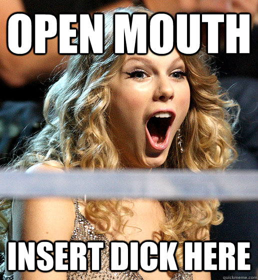OPEN MOUTH Insert Dick Here - OPEN MOUTH Insert Dick Here  Taylor Swift