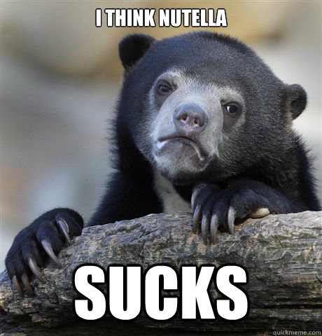 i think nutella sucks  Confession Bear