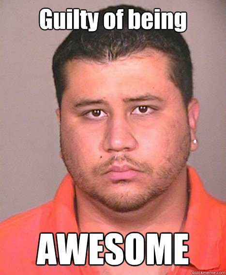 Guilty of being AWESOME  ASSHOLE George Zimmerman