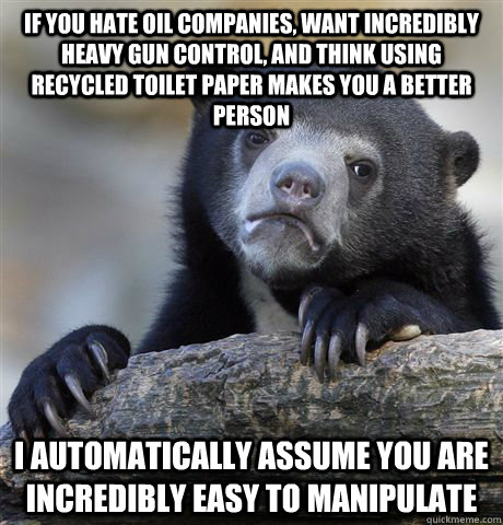 if you hate oil companies, want incredibly heavy gun control, and think using recycled toilet paper makes you a better person I automatically assume you are incredibly easy to manipulate - if you hate oil companies, want incredibly heavy gun control, and think using recycled toilet paper makes you a better person I automatically assume you are incredibly easy to manipulate  Confession Bear