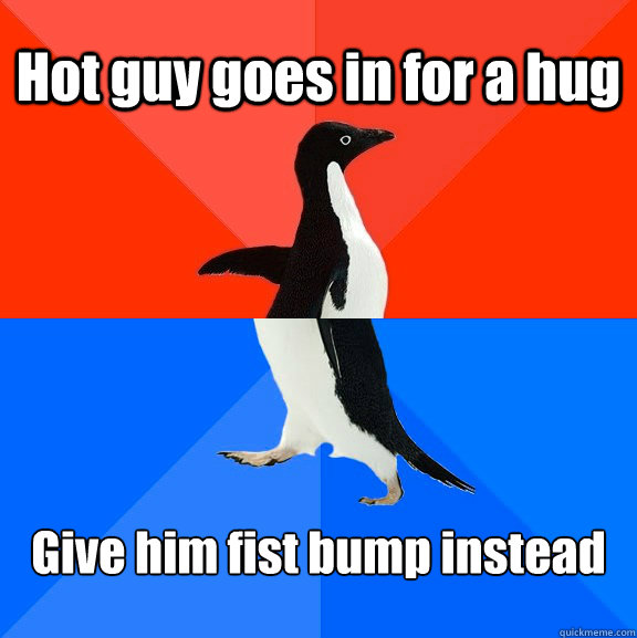 Hot guy goes in for a hug Give him fist bump instead  Socially Awesome Awkward Penguin