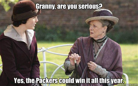 Granny, are you serious? Yes, the Packers could win it all this year. - Granny, are you serious? Yes, the Packers could win it all this year.  Downton Abbey