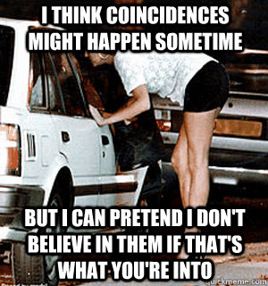 I think coincidences might happen sometime But I can pretend I don't believe in them if that's what you're into  Karma Whore