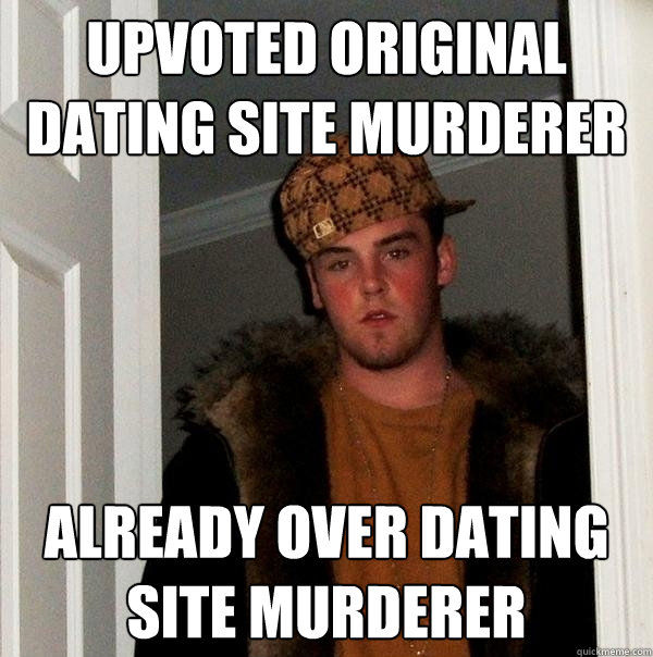 Upvoted Original Dating Site Murderer Already Over Dating Site Murderer Scumbag Steve Quickmeme