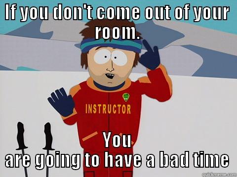 IF YOU DON'T COME OUT OF YOUR ROOM. YOU ARE GOING TO HAVE A BAD TIME Bad Time