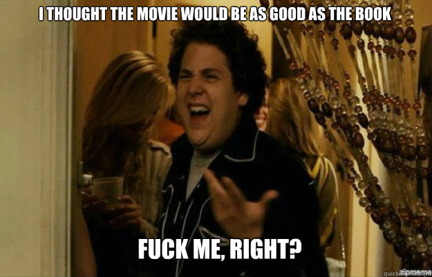 I thought the movie would be as good as the book FUCK ME, RIGHT?  fuck me right