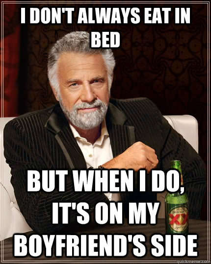 I don't always eat in bed but when i do, it's on my boyfriend's side  The Most Interesting Man In The World