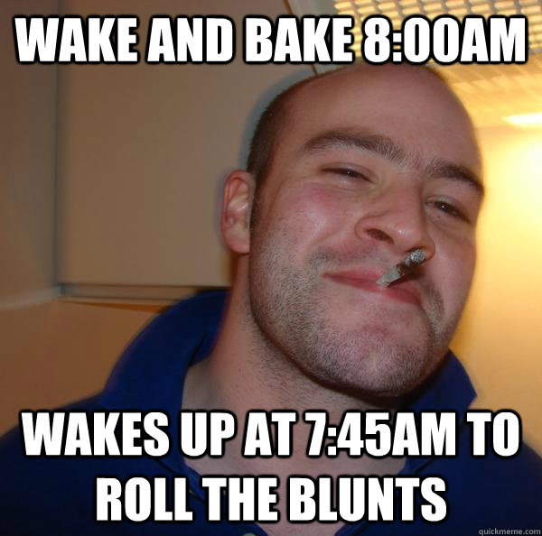 WAKE AND BAKE 8:00AM WAKES UP AT 7:45AM TO ROLL THE BLUNTS - WAKE AND BAKE 8:00AM WAKES UP AT 7:45AM TO ROLL THE BLUNTS  Misc