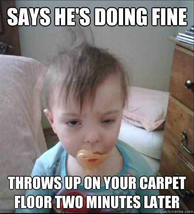 Says he's doing fine Throws up on your carpet floor two minutes later - Says he's doing fine Throws up on your carpet floor two minutes later  Party Toddler
