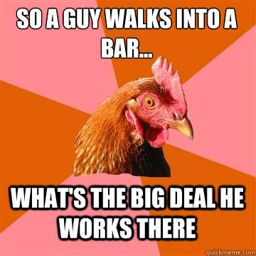 so A guy walks into a bar... what's the big deal he works there  Anti-Joke Chicken