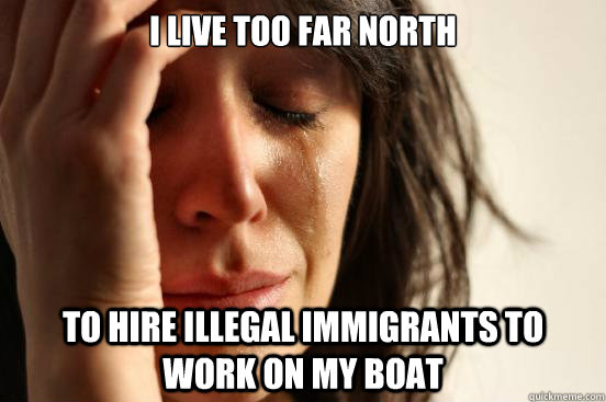 I live too far North To hire illegal immigrants to work on my boat  First World Problems