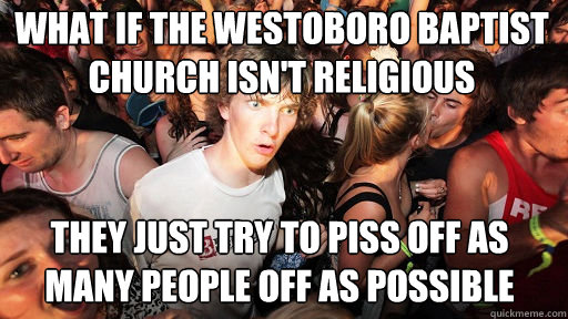 what if the westoboro baptist church isn't religious they just try to piss off as many people off as possible  Sudden Clarity Clarence