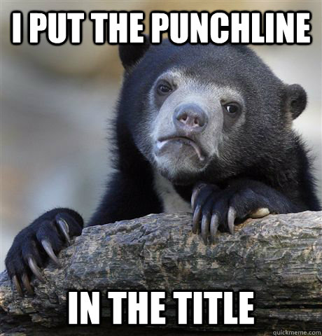 I put the punchline In the title  Confession Bear