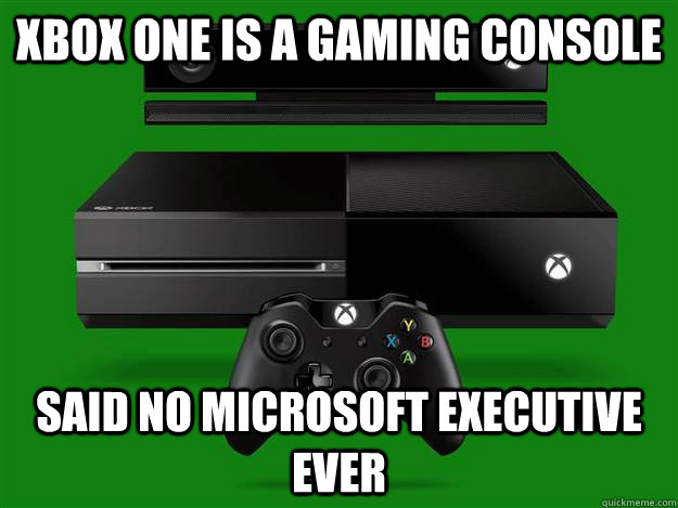 xbox one is a gaming console said no microsoft executive ever  Scumbag Xbox One
