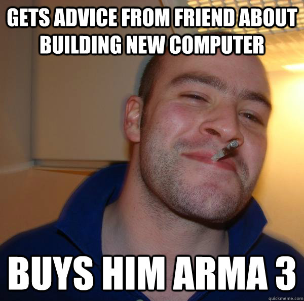 gets advice from friend about building new computer buys him arma 3 - gets advice from friend about building new computer buys him arma 3  Misc