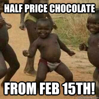 HALf price chocolate from feb 15th!  Its friday niggas