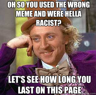 Oh so you used the wrong meme and were hella racist? let's see how long you last on this page  Condescending Wonka