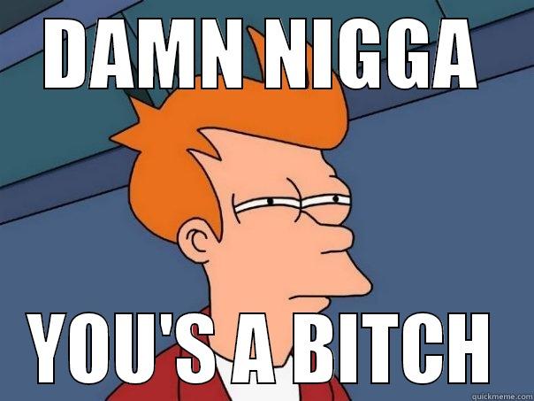 DAMN NIGGA YOU'S A BITCH Futurama Fry