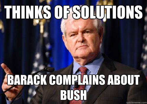Thinks of solutions Barack complains about bush  Scumbag Newt Gingrich