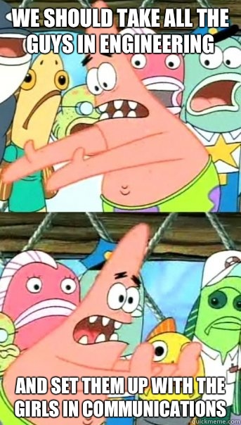 We should take all the guys in engineering and set them up with the girls in communications   Push it somewhere else Patrick