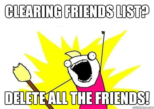 Clearing friends list? delete all the friends!  