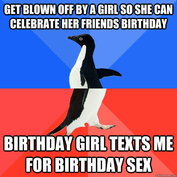 Get blown off by a girl so she can celebrate her friends birthday Birthday girl texts me for birthday sex  Socially Awkward Awesome Penguin
