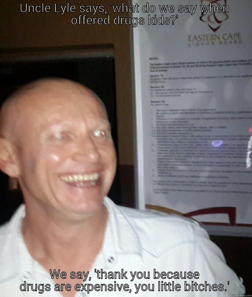 UNCLE LYLE SAYS, 'WHAT DO WE SAY WHEN OFFERED DRUGS KIDS?' WE SAY, 'THANK YOU BECAUSE DRUGS ARE EXPENSIVE, YOU LITTLE BITCHES.' Misc
