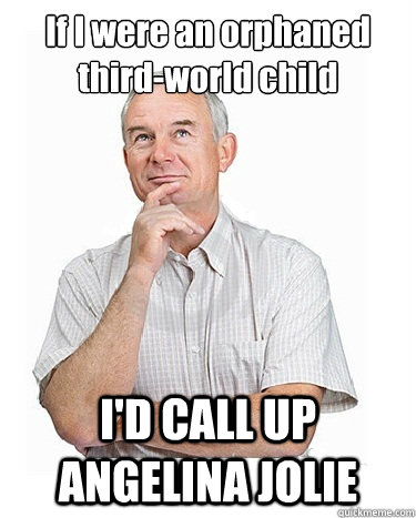 If I were an orphaned third-world child I'D CALL UP ANGELINA JOLIE  Victim-blaming Middle Class White Man