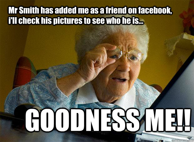 Mr Smith has added me as a friend on facebook, i'll check his pictures to see who he is... GOODNESS ME!!  Grandma finds the Internet