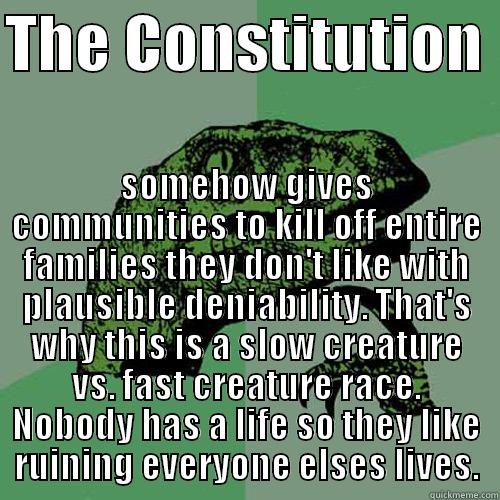 THE CONSTITUTION  SOMEHOW GIVES COMMUNITIES TO KILL OFF ENTIRE FAMILIES THEY DON'T LIKE WITH PLAUSIBLE DENIABILITY. THAT'S WHY THIS IS A SLOW CREATURE VS. FAST CREATURE RACE. NOBODY HAS A LIFE SO THEY LIKE RUINING EVERYONE ELSES LIVES. Philosoraptor
