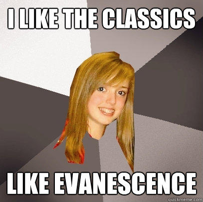 I like the classics Like evanescence  Musically Oblivious 8th Grader
