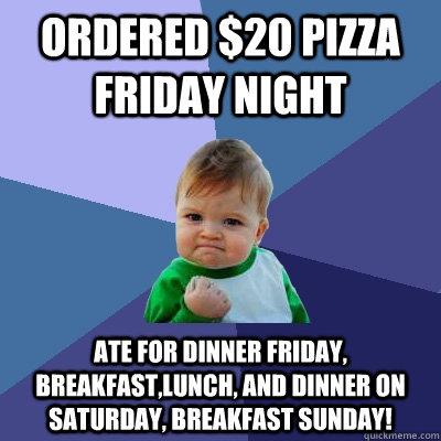 ordered $20 pizza Friday night ate for dinner Friday, breakfast,lunch, and dinner on saturday, breakfast sunday! - ordered $20 pizza Friday night ate for dinner Friday, breakfast,lunch, and dinner on saturday, breakfast sunday!  Success Kid