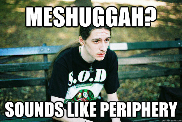 meshuggah? sounds like periphery  First World Metal Problems